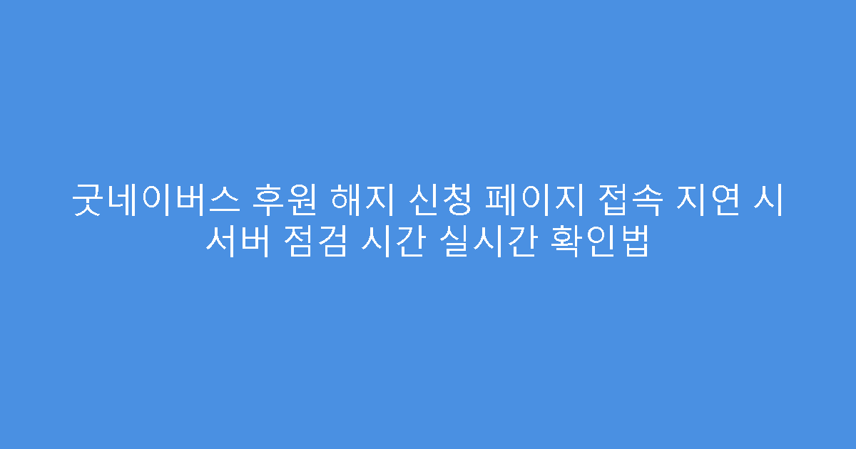 굿네이버스 후원 해지 신청 페이지 접속 지연 시 서버 점검 시간 실시간 확인법