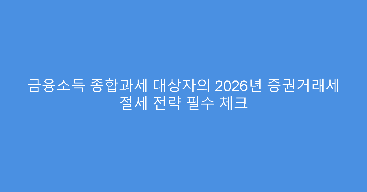 금융소득 종합과세 대상자의 2026년 증권거래세 절세 전략 필수 체크