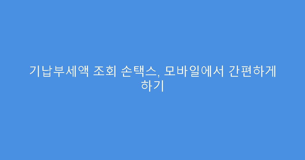 기납부세액 조회 손택스, 모바일에서 간편하게 하기