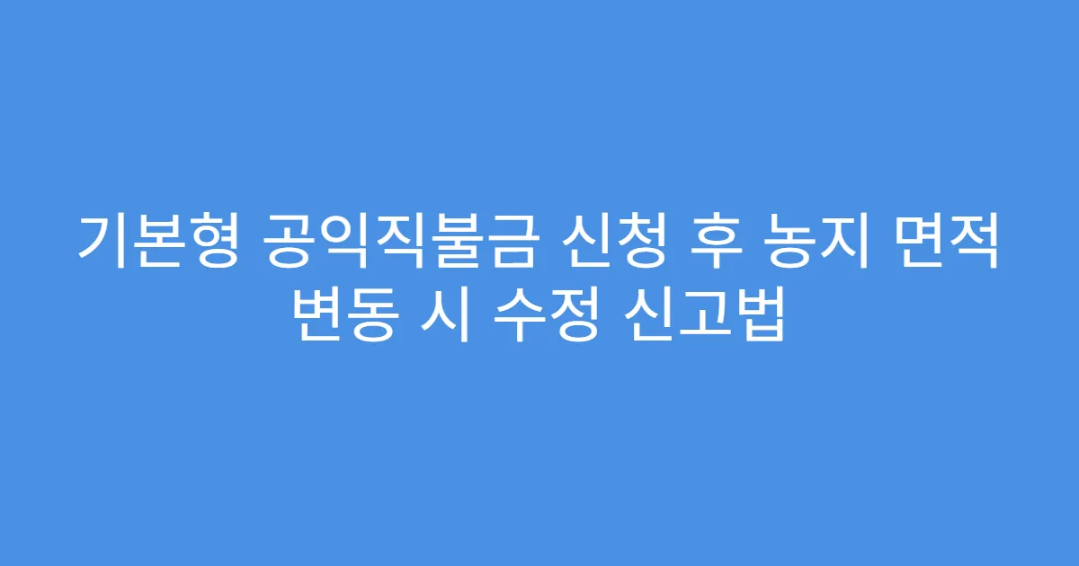 기본형 공익직불금 신청 후 농지 면적 변동 시 수정 신고법