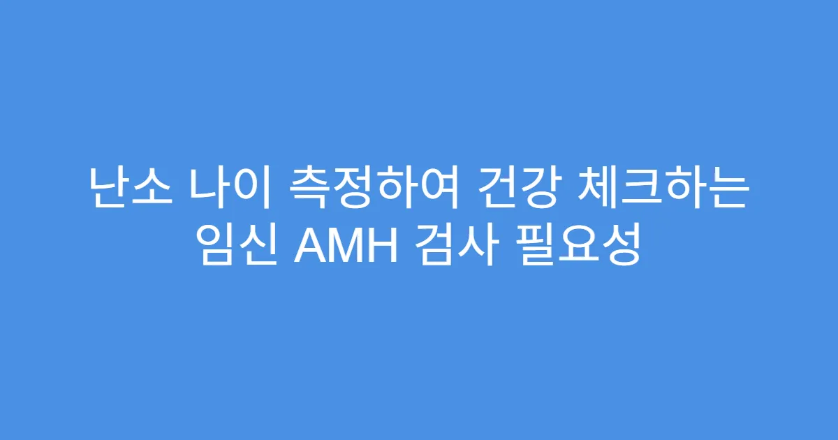 난소 나이 측정하여 건강 체크하는 임신 AMH 검사 필요성