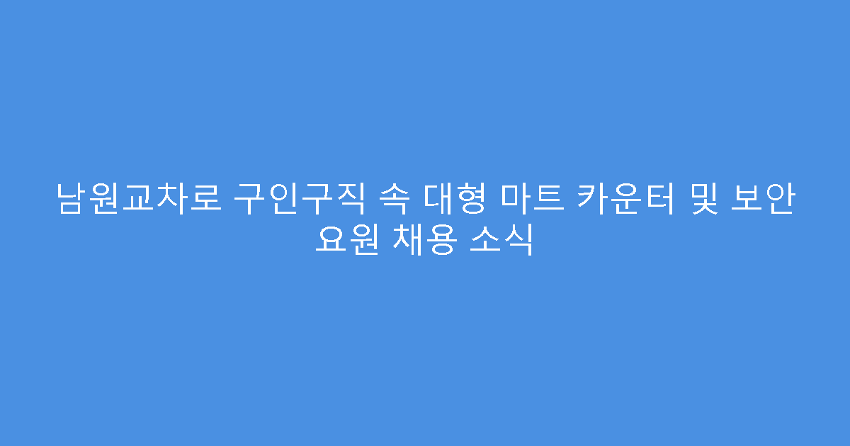 남원교차로 구인구직 속 대형 마트 카운터 및 보안 요원 채용 소식