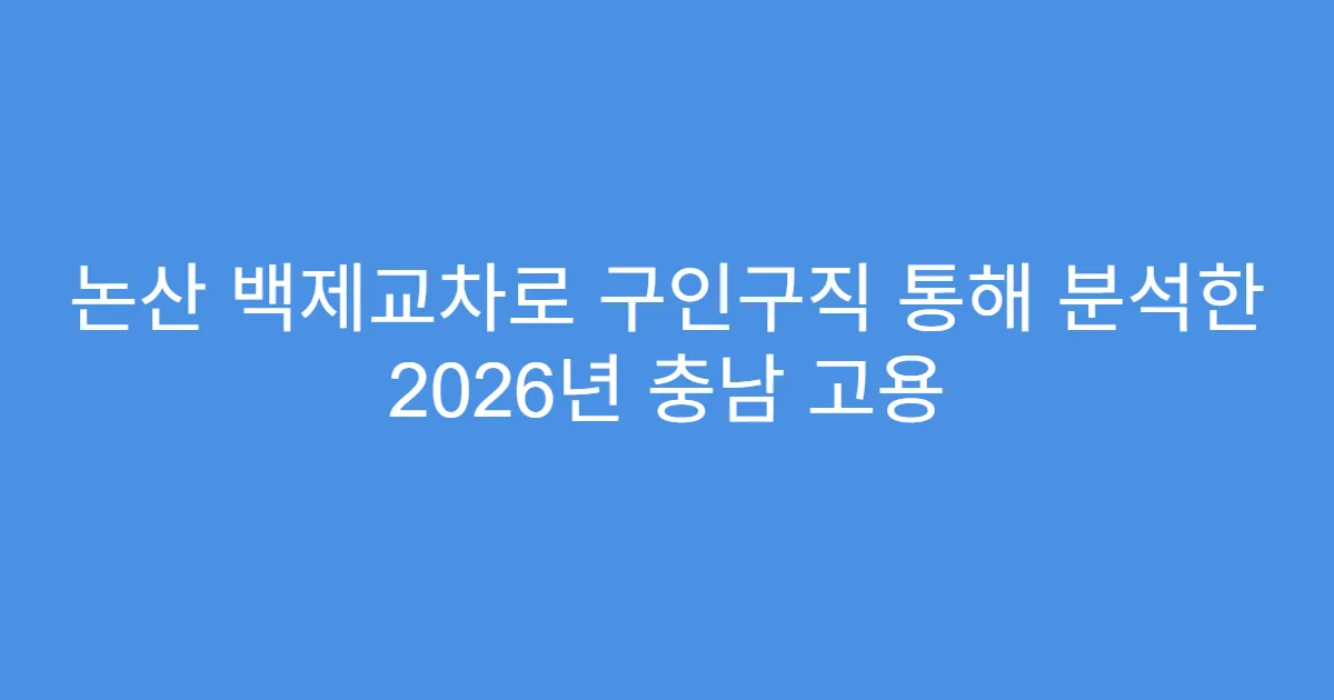 논산 백제교차로 구인구직 통해 분석한 2026년 충남 고용