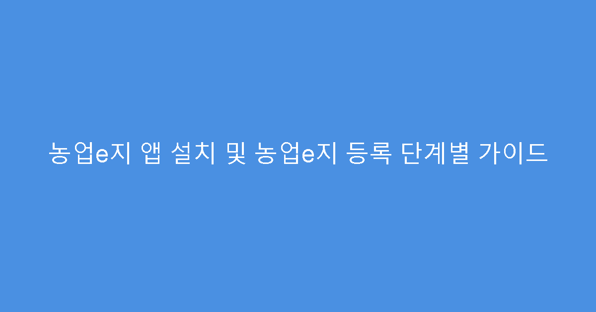 농업e지 앱 설치 및 농업e지 등록 단계별 가이드