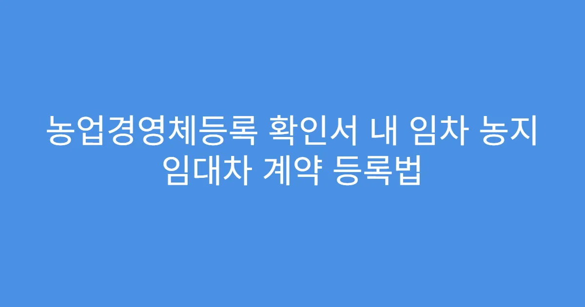 농업경영체등록 확인서 내 임차 농지 임대차 계약 등록법