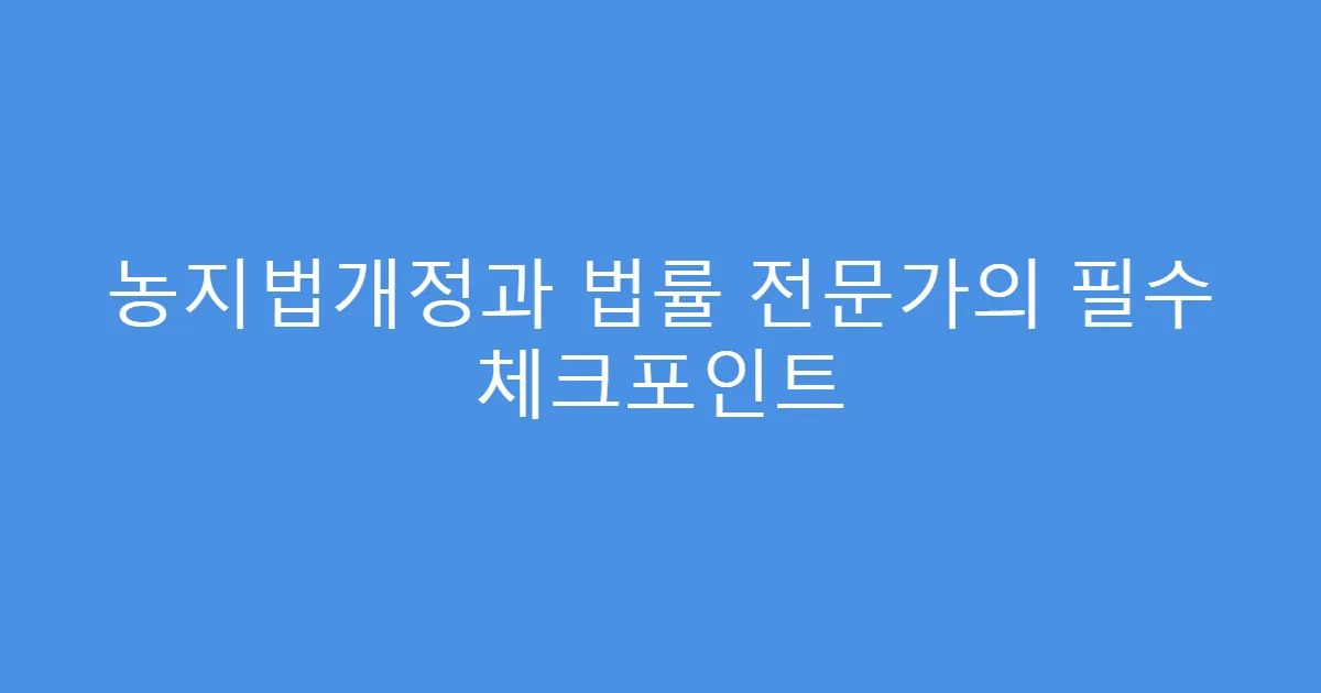 농지법개정과 법률 전문가의 필수 체크포인트