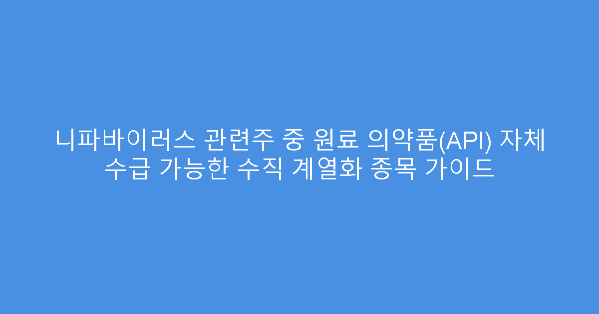 니파바이러스 관련주 중 원료 의약품(API) 자체 수급 가능한 수직 계열화 종목 가이드
