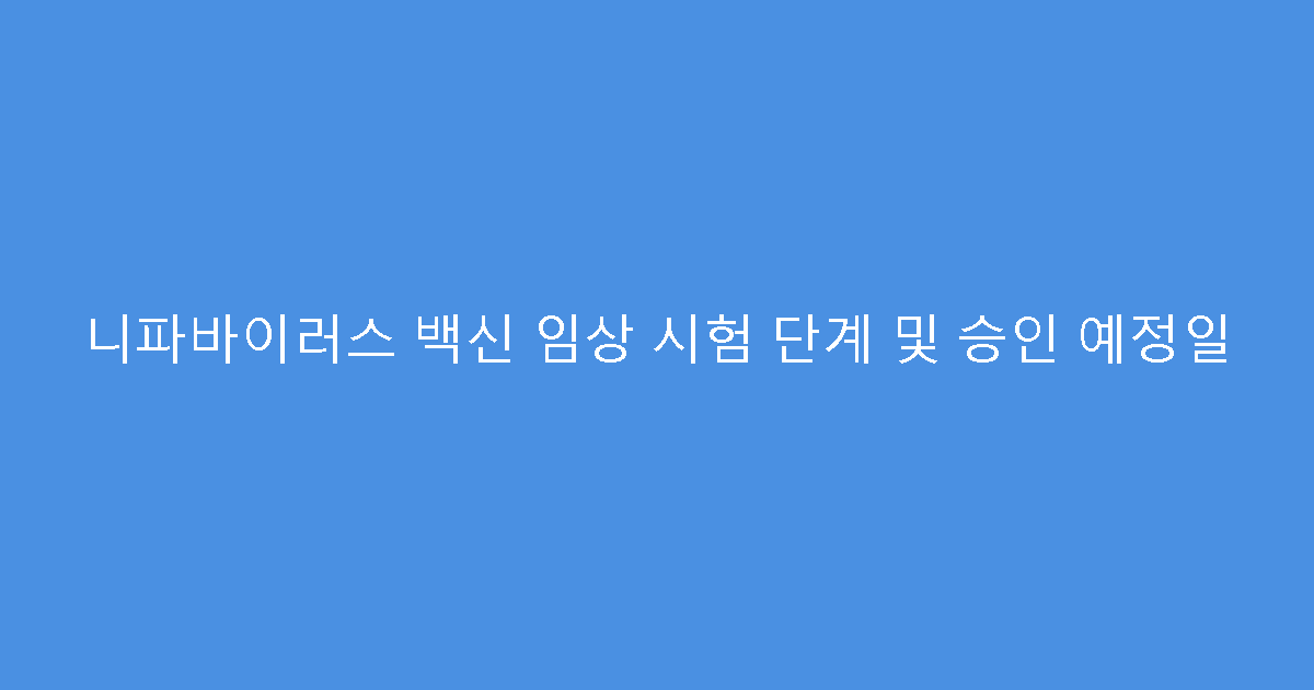 니파바이러스 백신 임상 시험 단계 및 승인 예정일