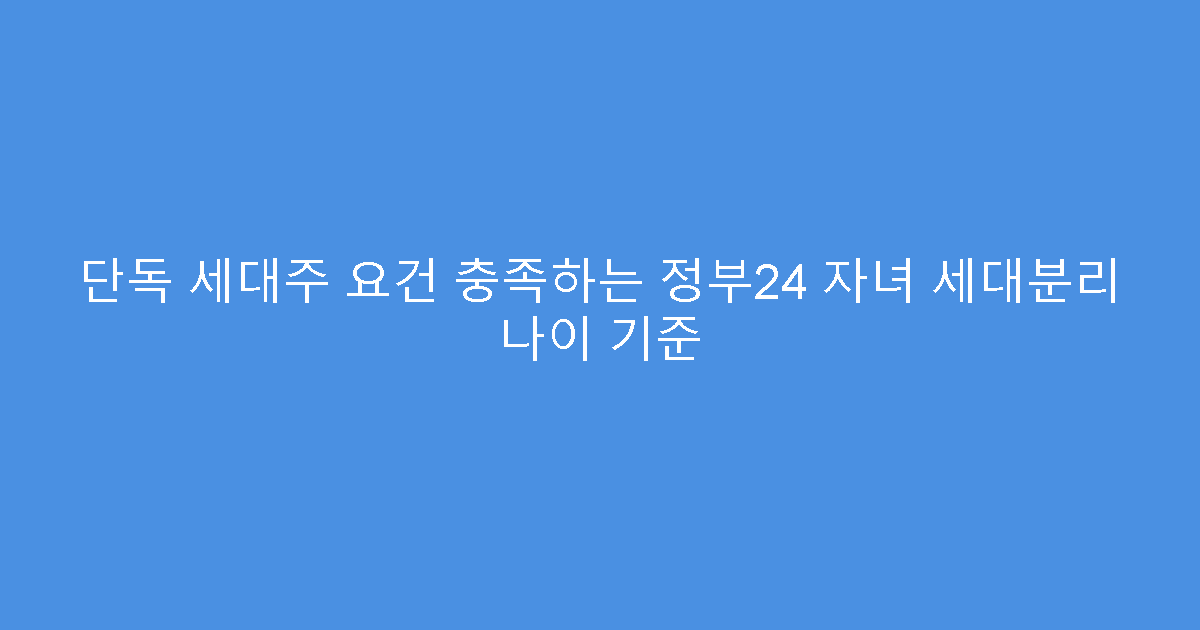 단독 세대주 요건 충족하는 정부24 자녀 세대분리 나이 기준