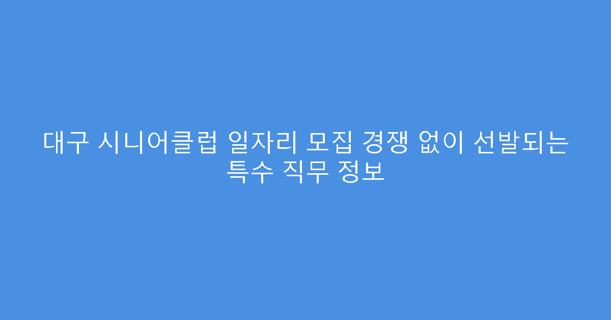 대구 시니어클럽 일자리 모집 경쟁 없이 선발되는 특수 직무 정보