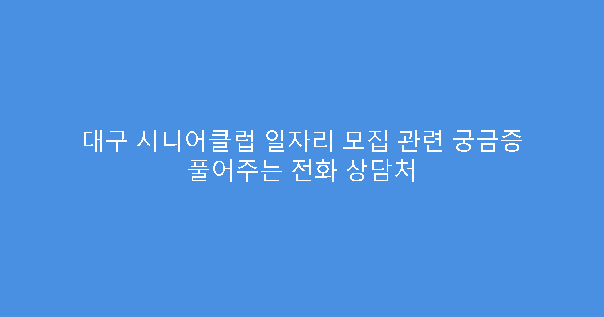대구 시니어클럽 일자리 모집 관련 궁금증 풀어주는 전화 상담처