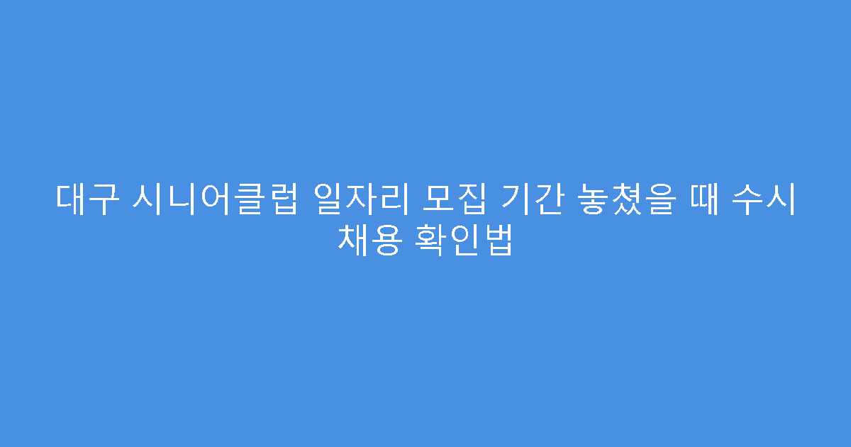 대구 시니어클럽 일자리 모집 기간 놓쳤을 때 수시 채용 확인법