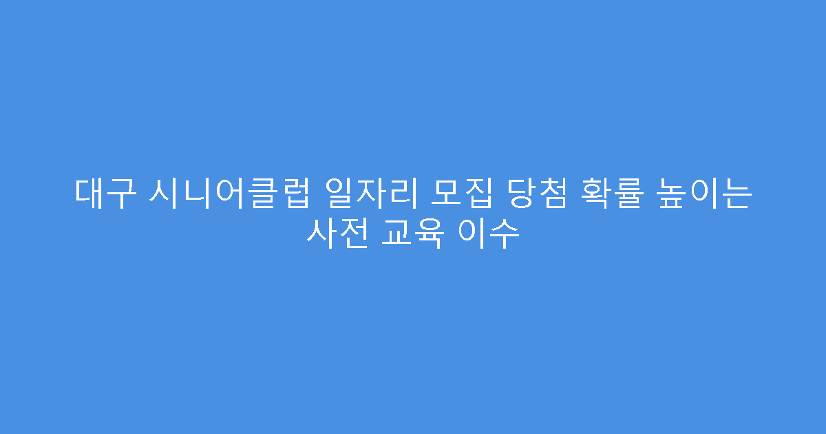 대구 시니어클럽 일자리 모집 당첨 확률 높이는 사전 교육 이수