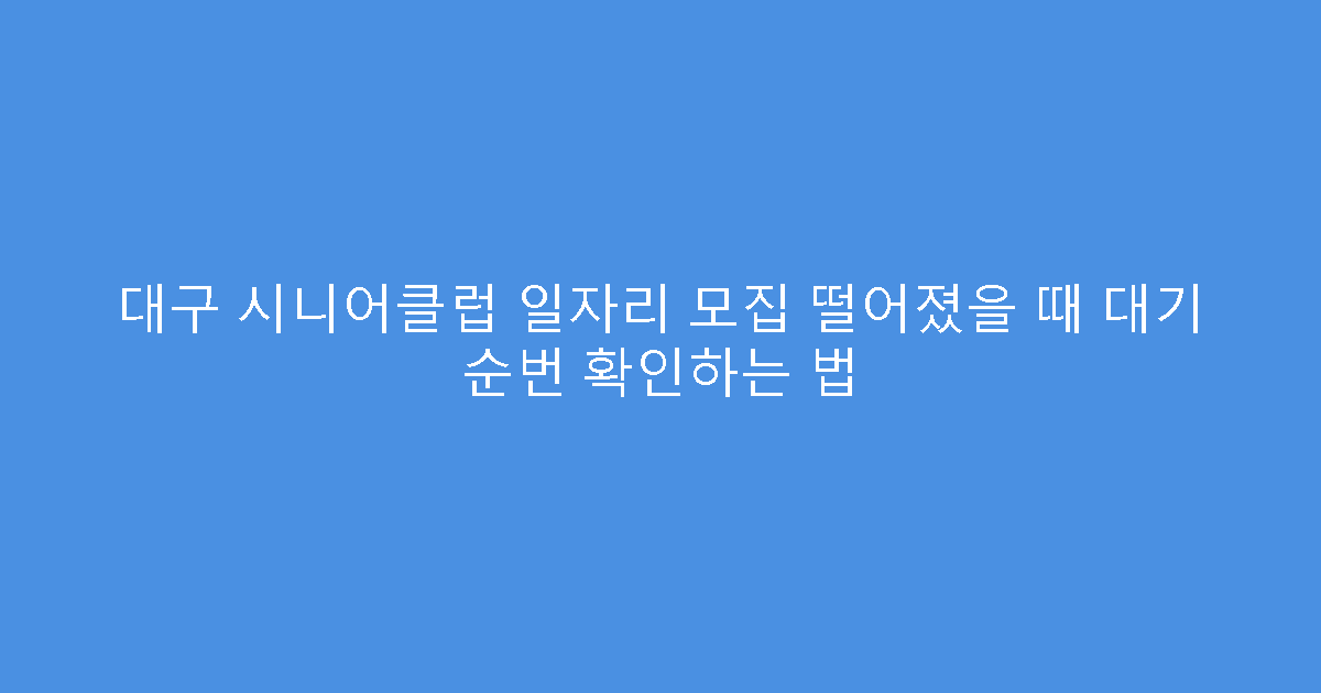 대구 시니어클럽 일자리 모집 떨어졌을 때 대기 순번 확인하는 법