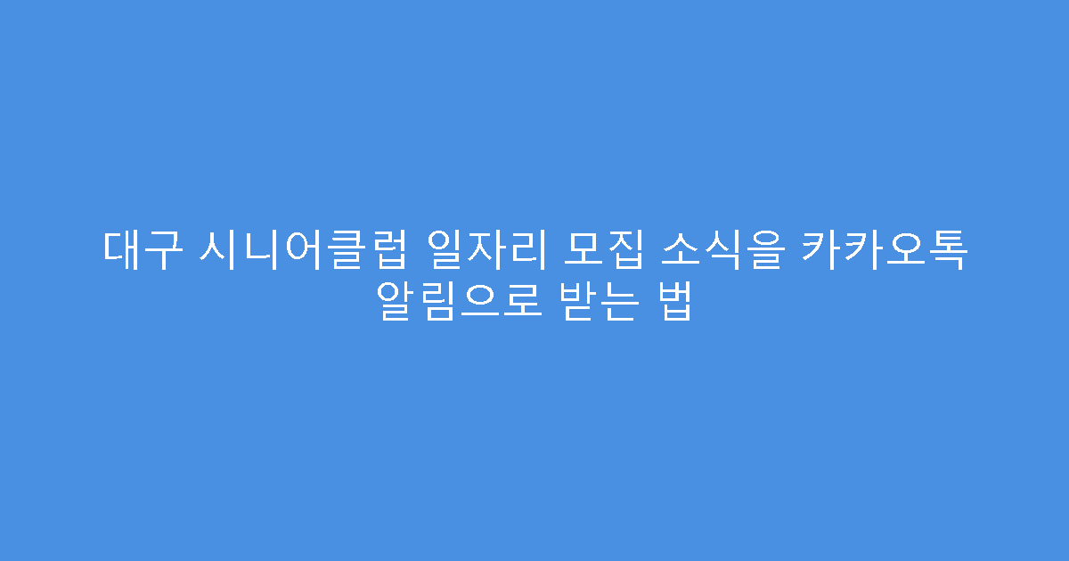 대구 시니어클럽 일자리 모집 소식을 카카오톡 알림으로 받는 법