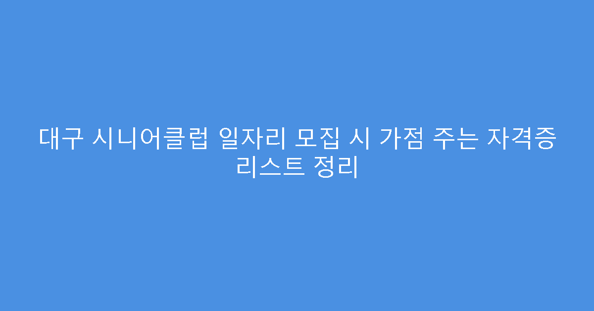 대구 시니어클럽 일자리 모집 시 가점 주는 자격증 리스트 정리