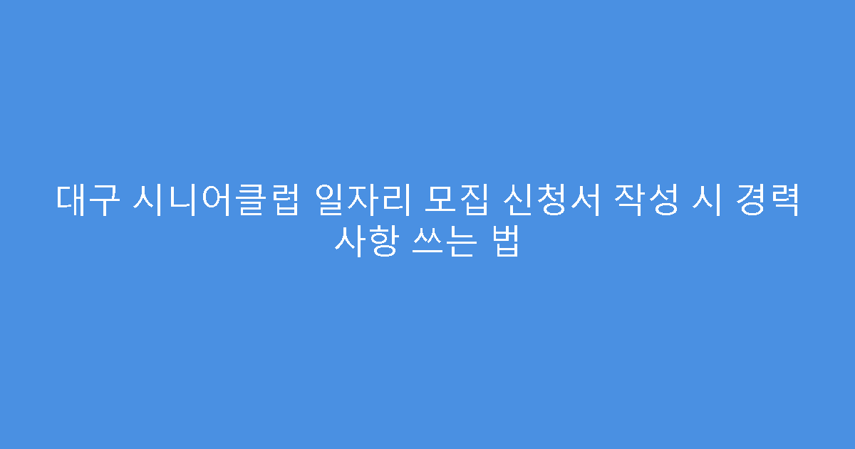 대구 시니어클럽 일자리 모집 신청서 작성 시 경력 사항 쓰는 법
