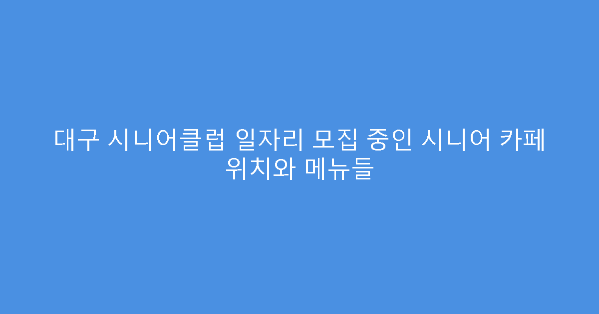 대구 시니어클럽 일자리 모집 중인 시니어 카페 위치와 메뉴들