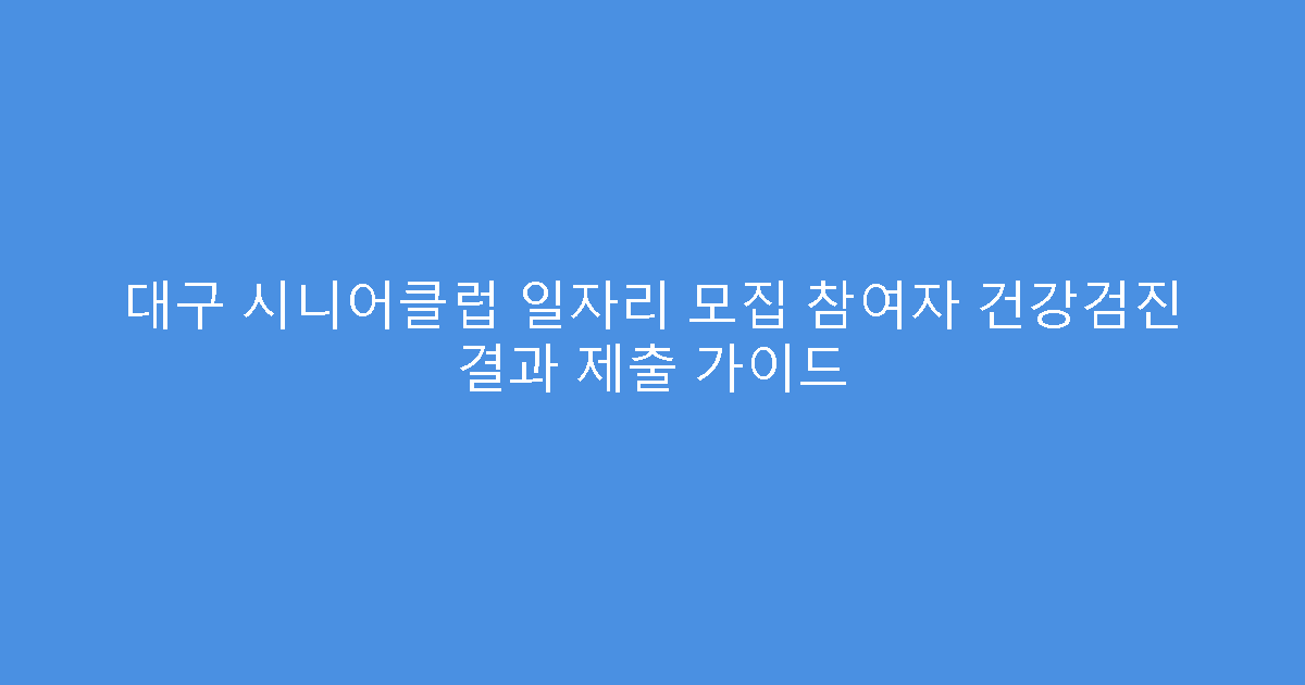 대구 시니어클럽 일자리 모집 참여자 건강검진 결과 제출 가이드