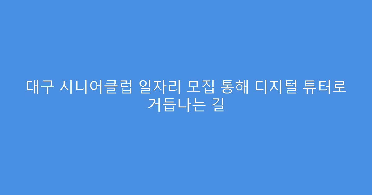 대구 시니어클럽 일자리 모집 통해 디지털 튜터로 거듭나는 길