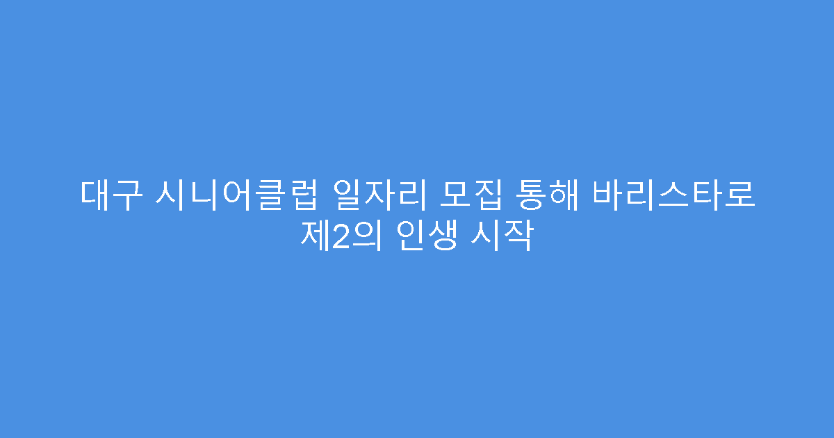 대구 시니어클럽 일자리 모집 통해 바리스타로 제2의 인생 시작