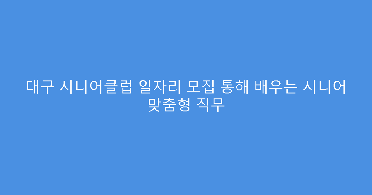 대구 시니어클럽 일자리 모집 통해 배우는 시니어 맞춤형 직무