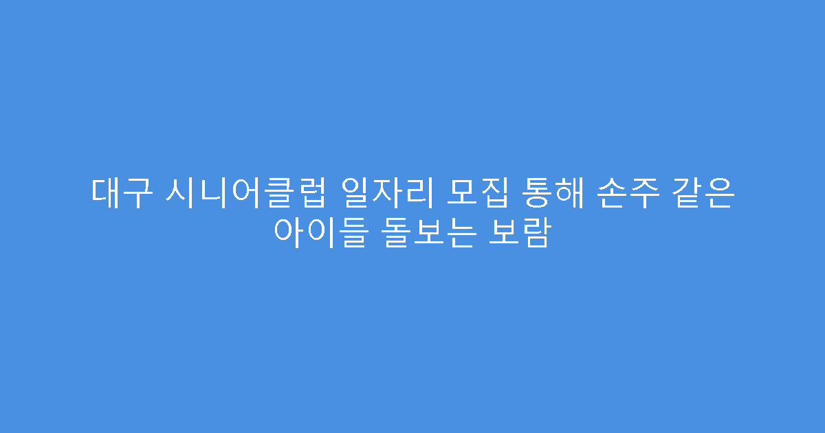 대구 시니어클럽 일자리 모집 통해 손주 같은 아이들 돌보는 보람