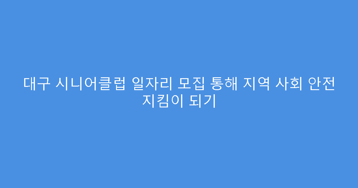 대구 시니어클럽 일자리 모집 통해 지역 사회 안전 지킴이 되기