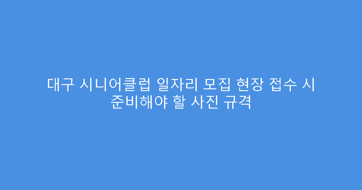 대구 시니어클럽 일자리 모집 현장 접수 시 준비해야 할 사진 규격