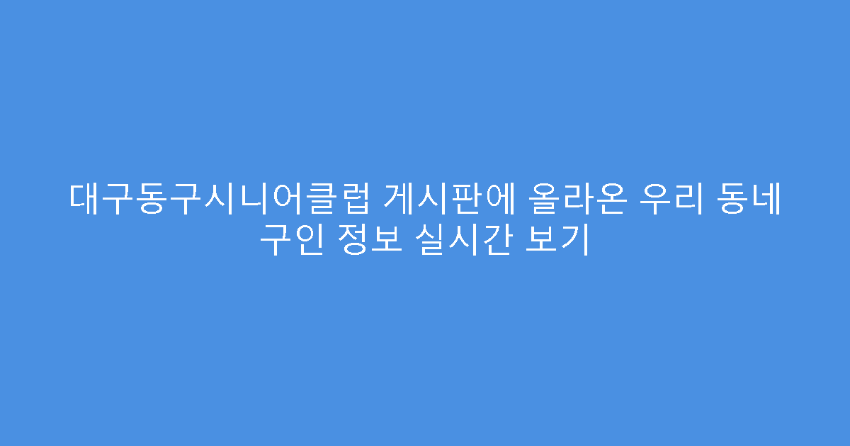 대구동구시니어클럽 게시판에 올라온 우리 동네 구인 정보 실시간 보기