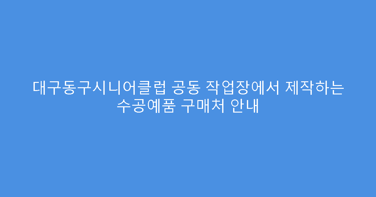 대구동구시니어클럽 공동 작업장에서 제작하는 수공예품 구매처 안내