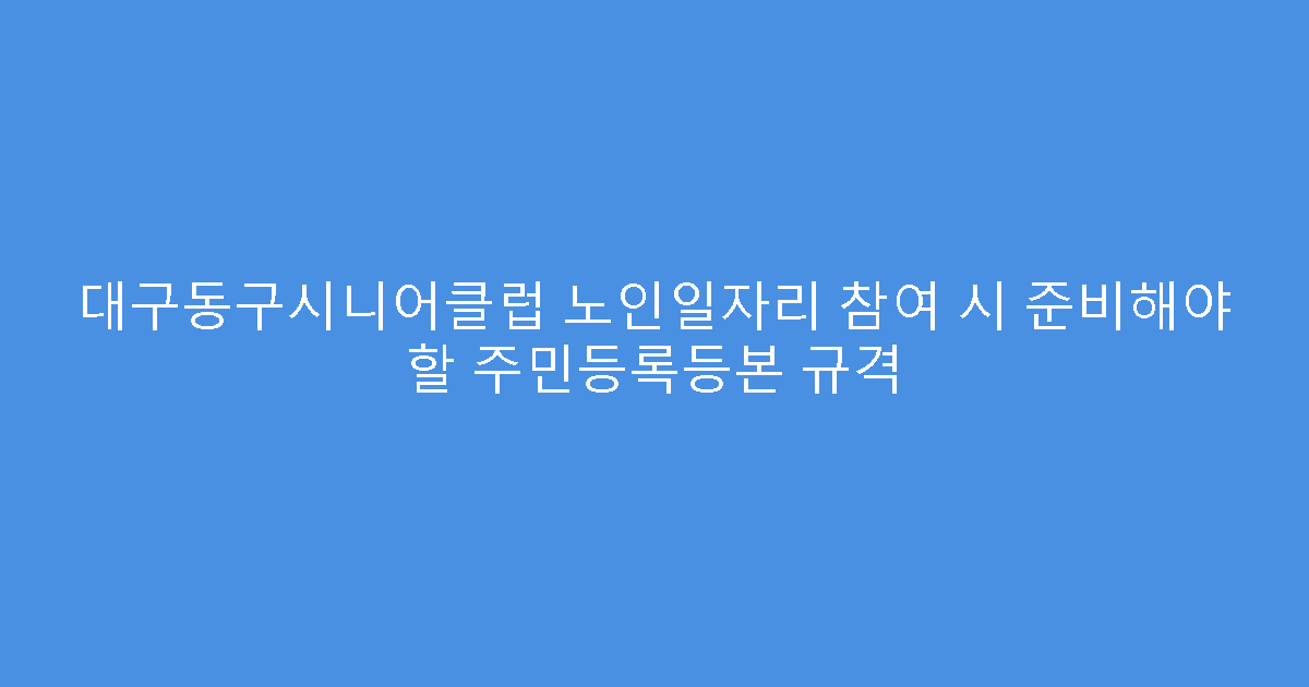 대구동구시니어클럽 노인일자리 참여 시 준비해야 할 주민등록등본 규격