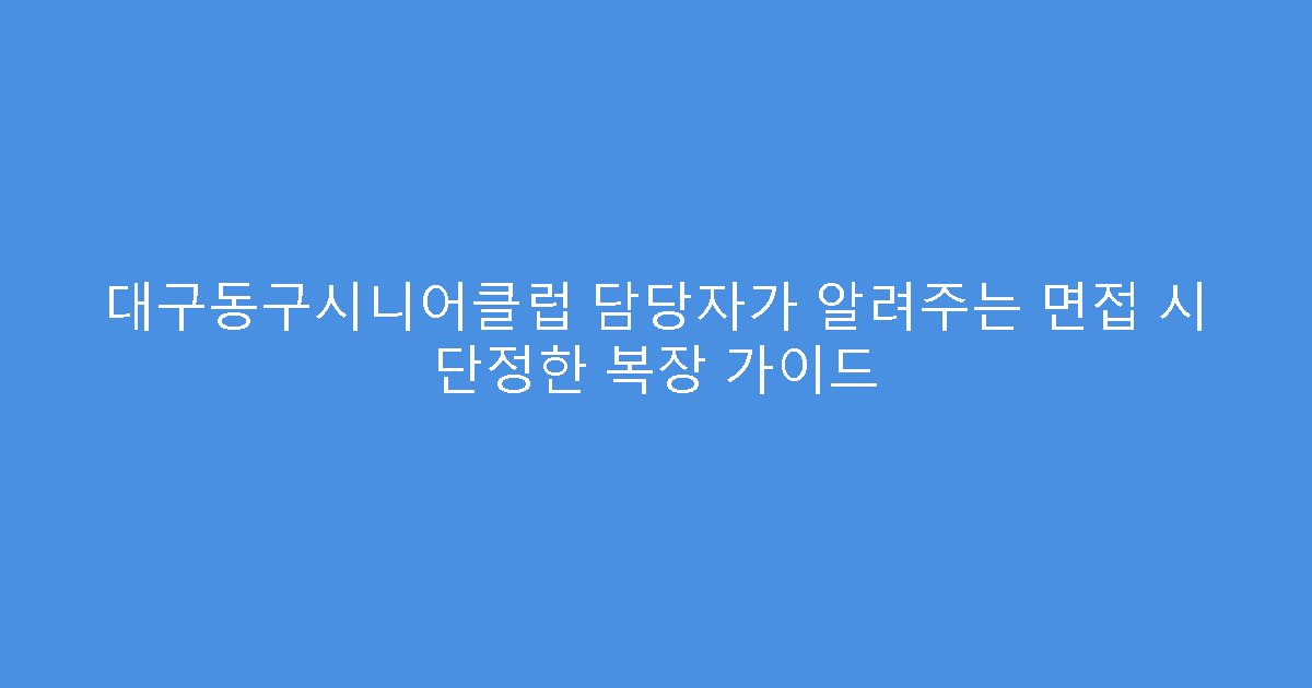 대구동구시니어클럽 담당자가 알려주는 면접 시 단정한 복장 가이드