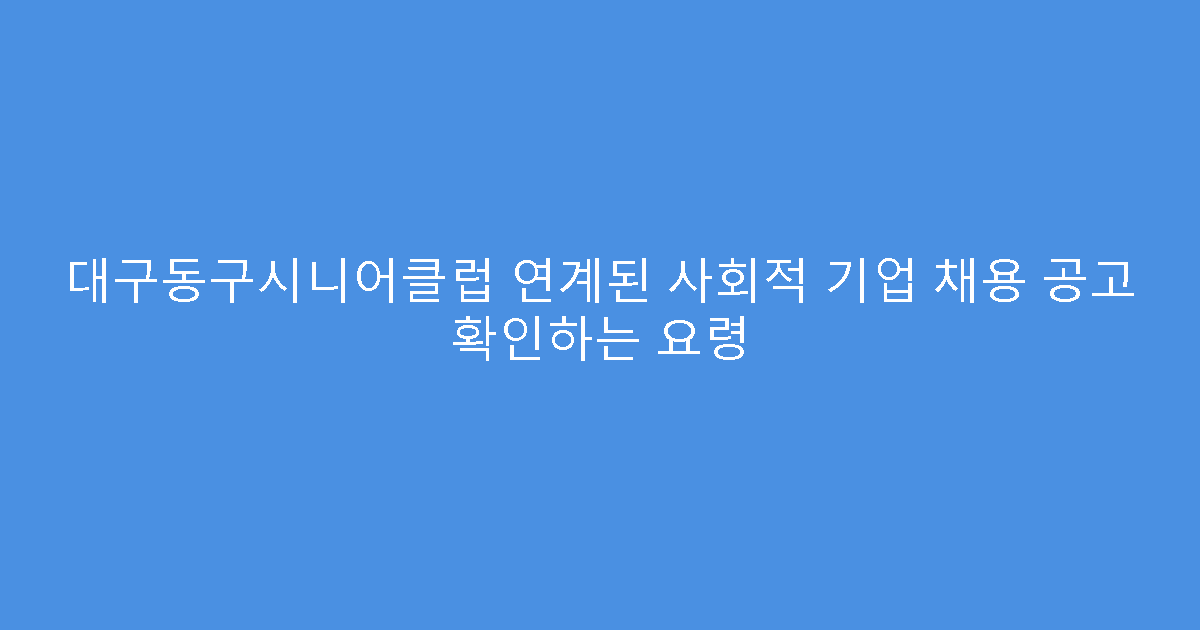 대구동구시니어클럽 연계된 사회적 기업 채용 공고 확인하는 요령