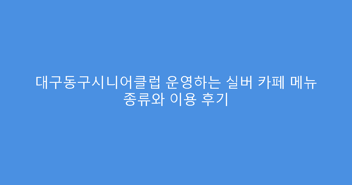 대구동구시니어클럽 운영하는 실버 카페 메뉴 종류와 이용 후기