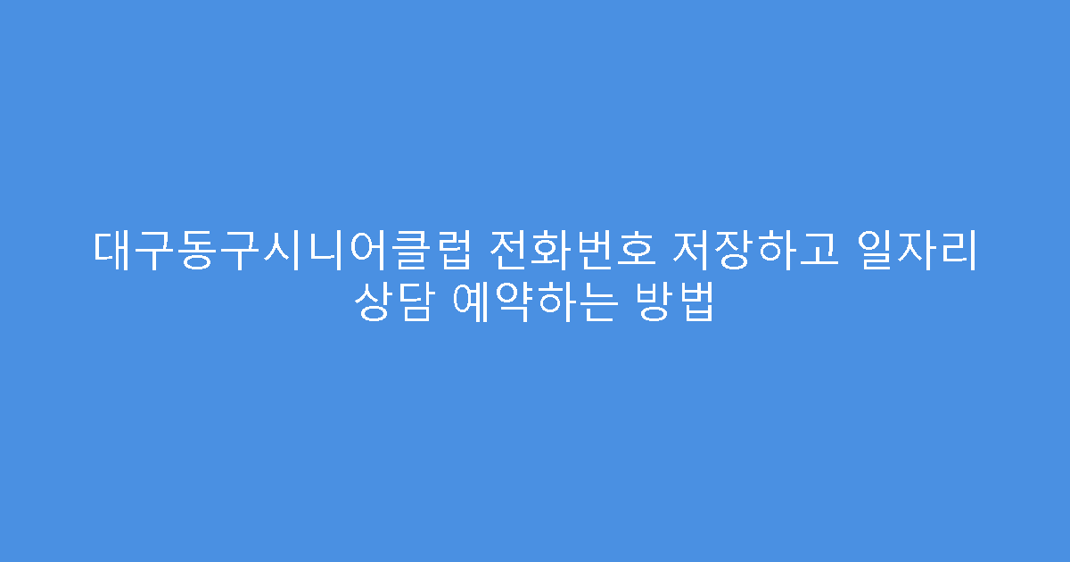 대구동구시니어클럽 전화번호 저장하고 일자리 상담 예약하는 방법