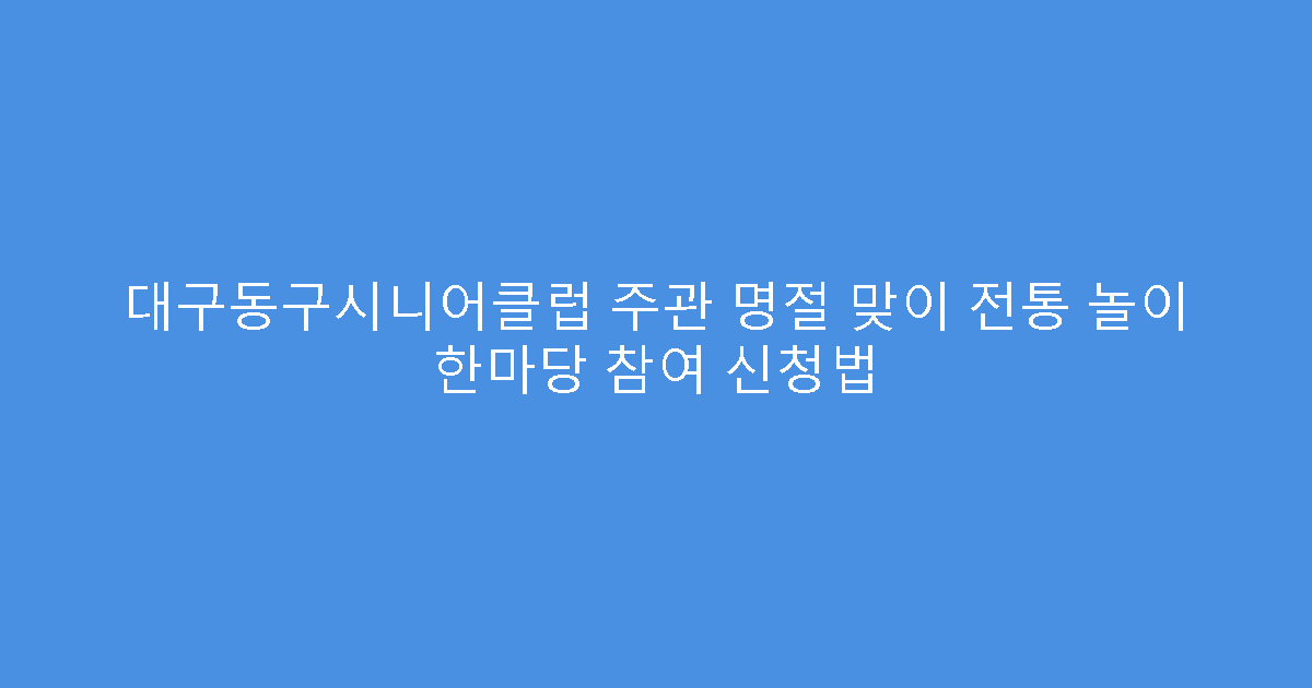 대구동구시니어클럽 주관 명절 맞이 전통 놀이 한마당 참여 신청법