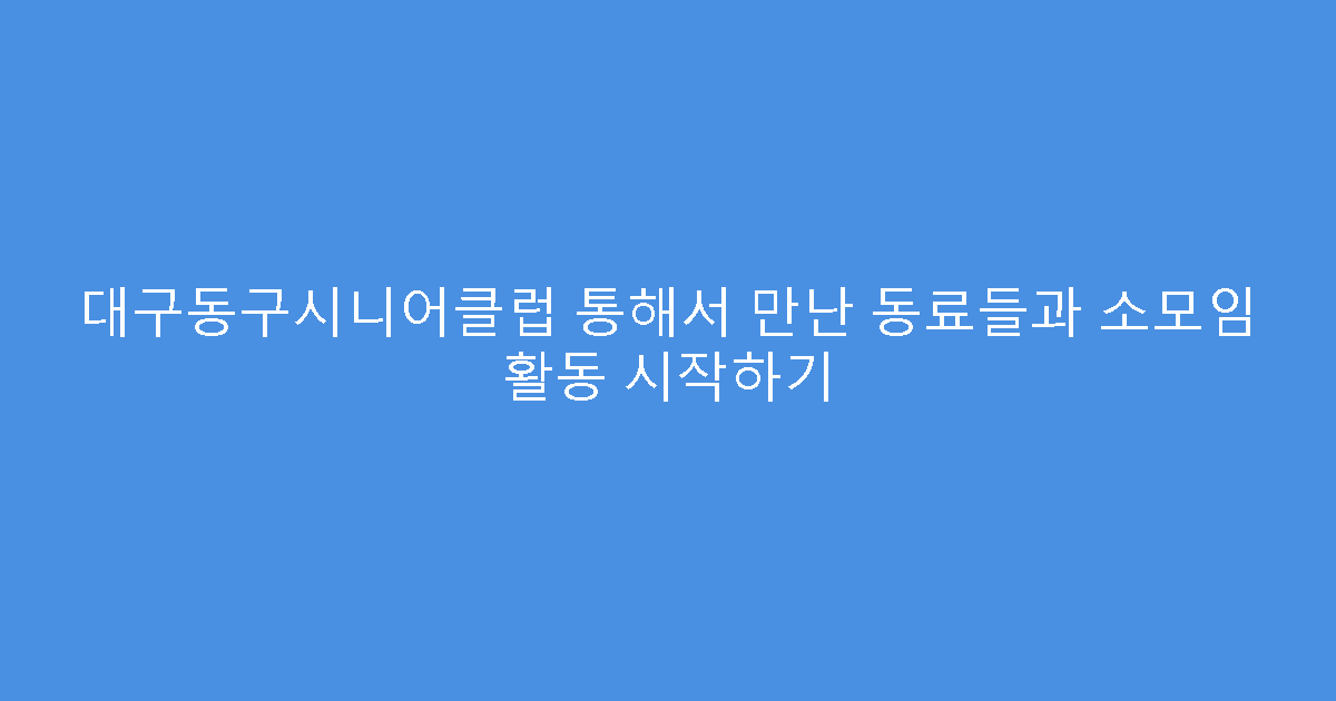 대구동구시니어클럽 통해서 만난 동료들과 소모임 활동 시작하기