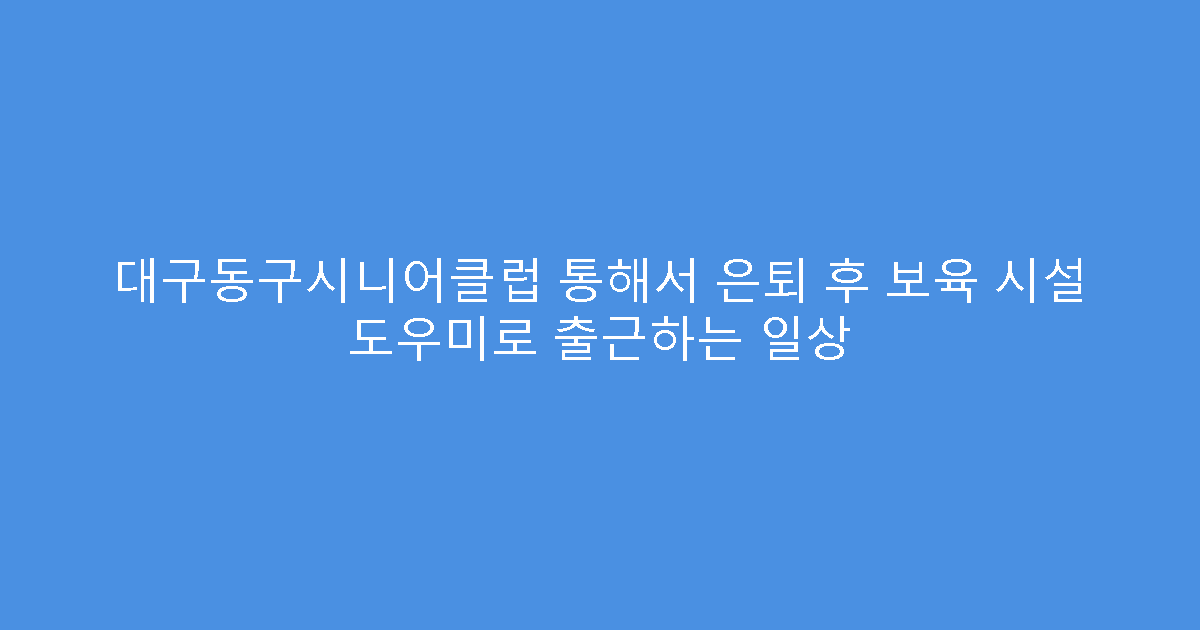 대구동구시니어클럽 통해서 은퇴 후 보육 시설 도우미로 출근하는 일상