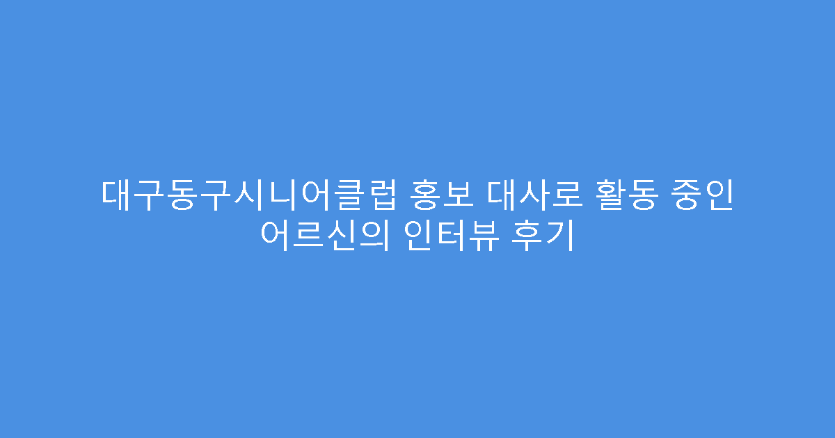 대구동구시니어클럽 홍보 대사로 활동 중인 어르신의 인터뷰 후기