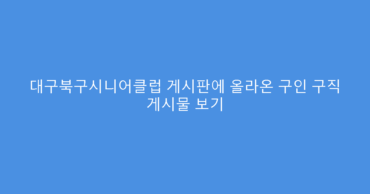 대구북구시니어클럽 게시판에 올라온 구인 구직 게시물 보기