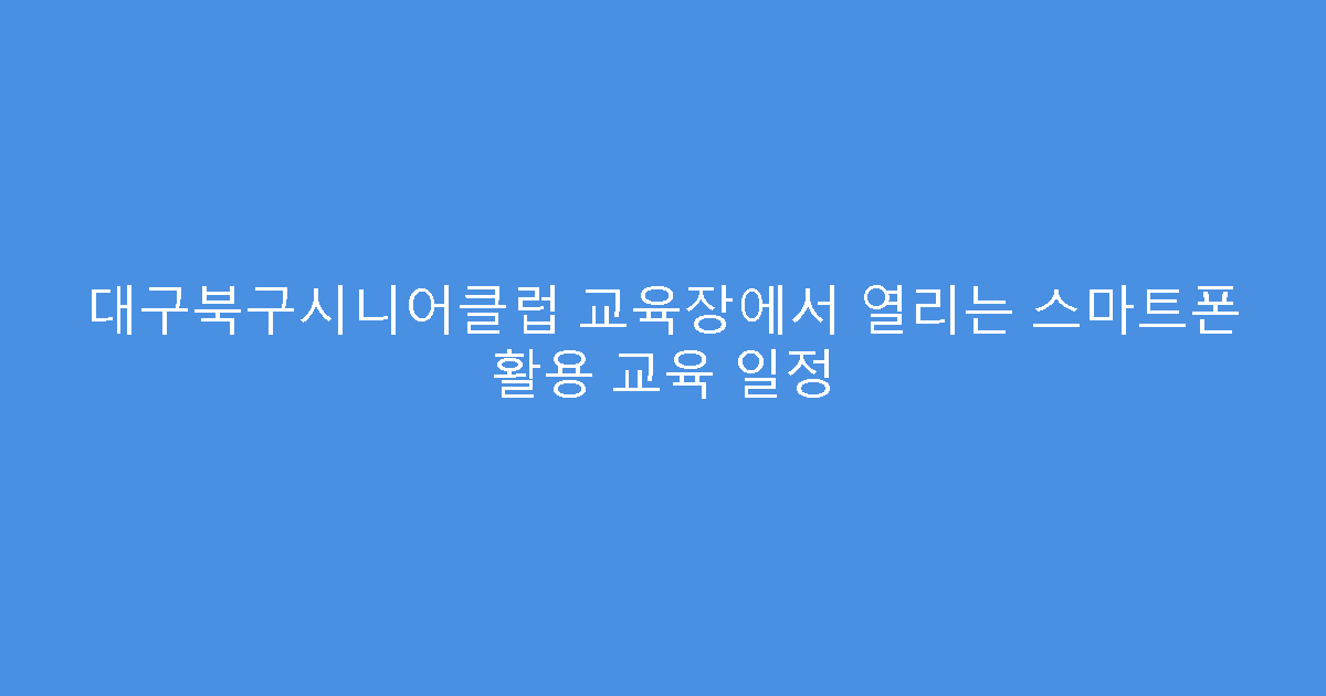 대구북구시니어클럽 교육장에서 열리는 스마트폰 활용 교육 일정
