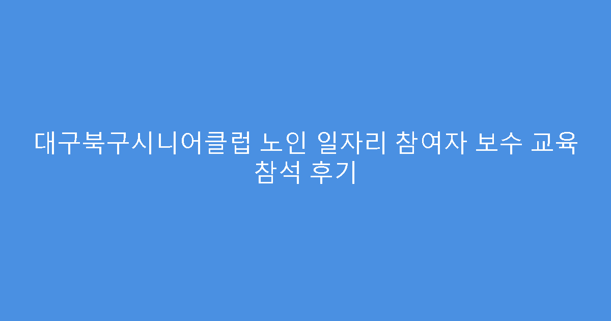 대구북구시니어클럽 노인 일자리 참여자 보수 교육 참석 후기
