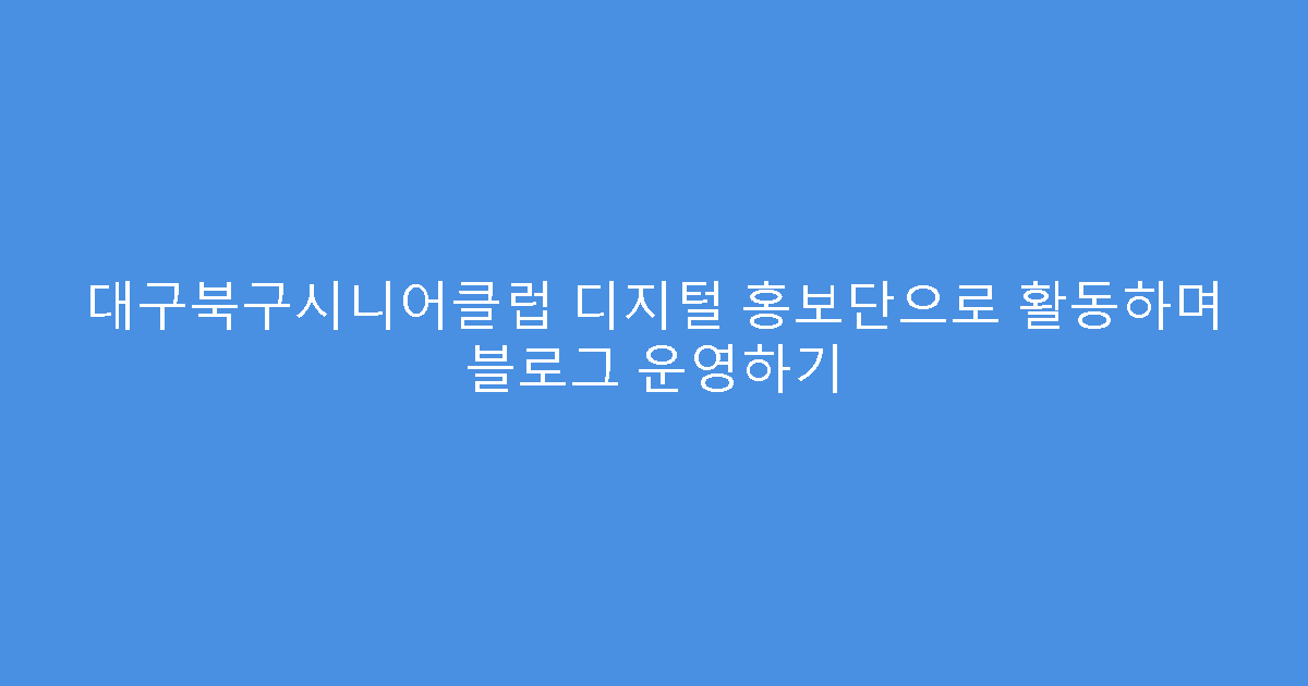 대구북구시니어클럽 디지털 홍보단으로 활동하며 블로그 운영하기