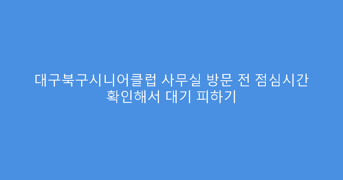 대구북구시니어클럽 사무실 방문 전 점심시간 확인해서 대기 피하기