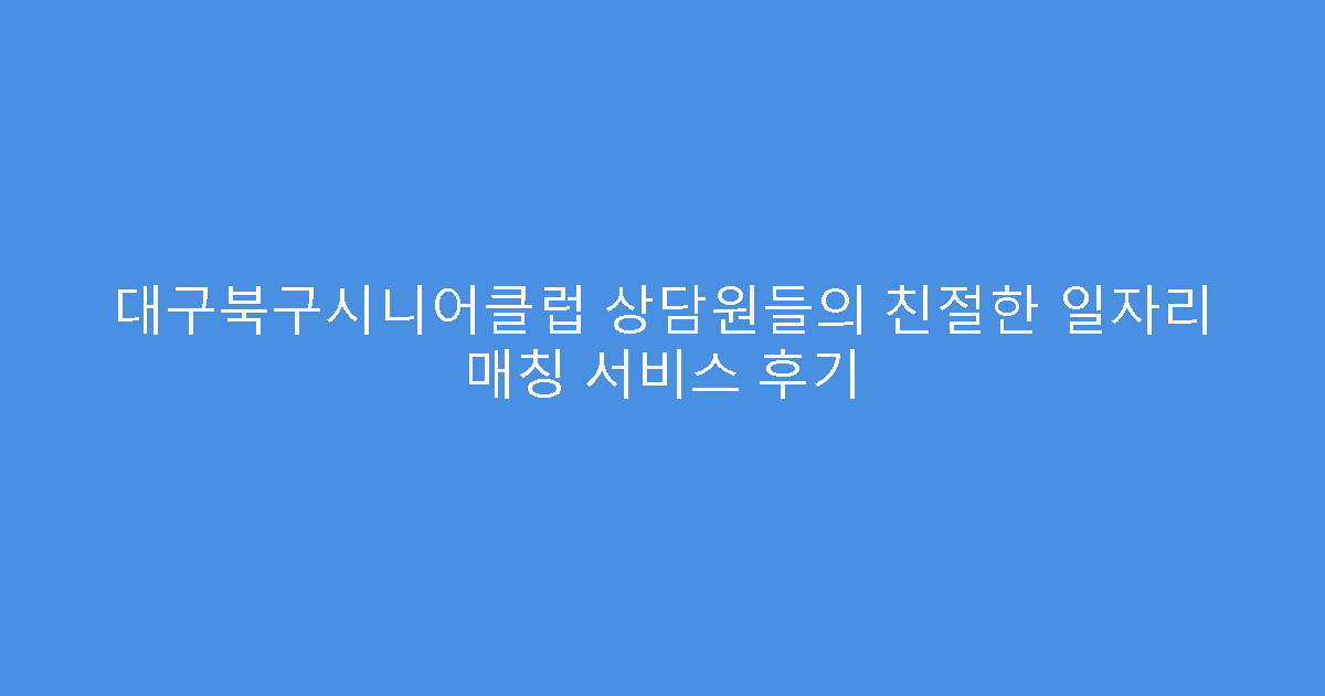 대구북구시니어클럽 상담원들의 친절한 일자리 매칭 서비스 후기