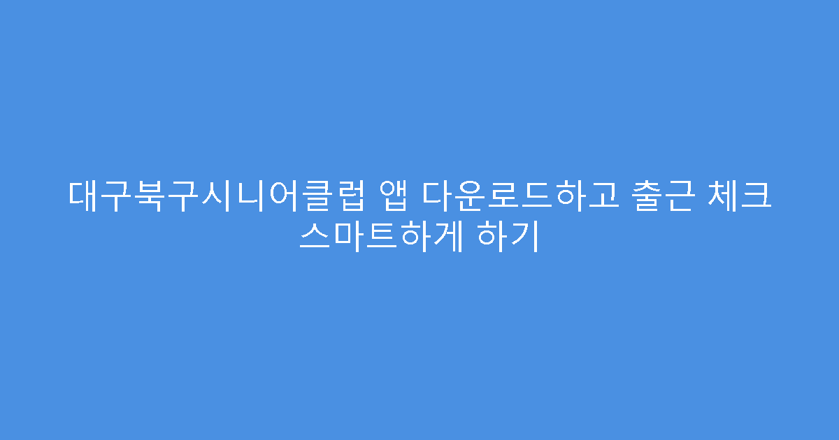대구북구시니어클럽 앱 다운로드하고 출근 체크 스마트하게 하기