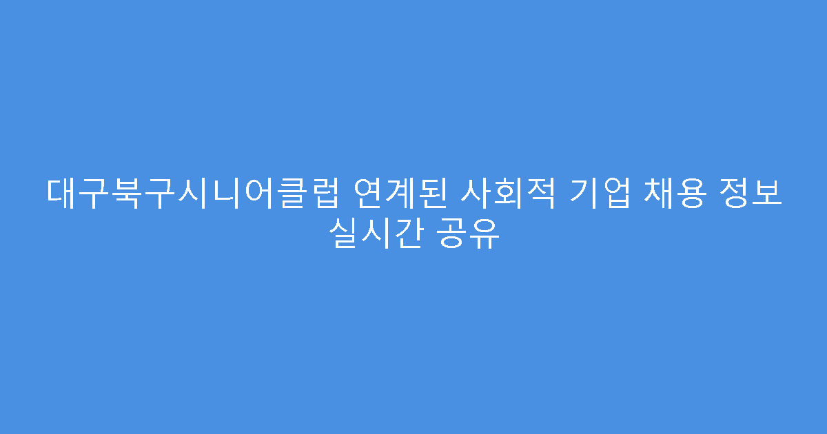 대구북구시니어클럽 연계된 사회적 기업 채용 정보 실시간 공유