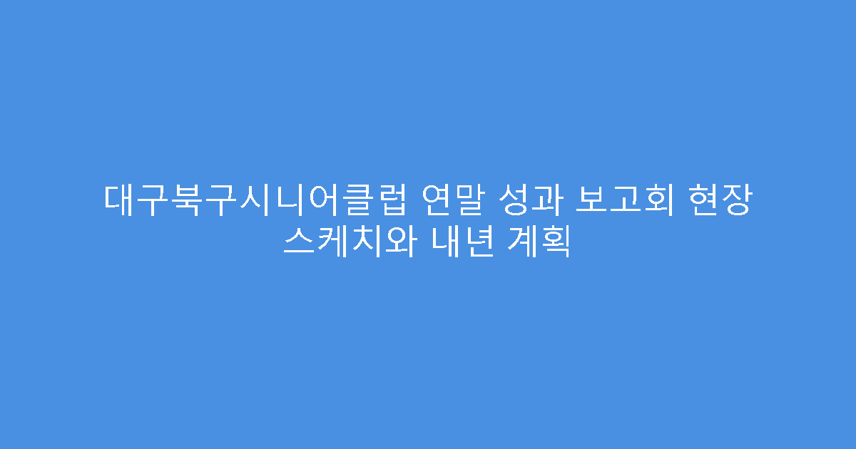 대구북구시니어클럽 연말 성과 보고회 현장 스케치와 내년 계획