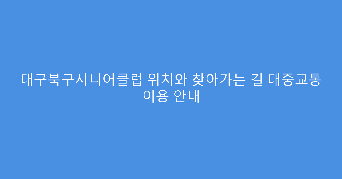 대구북구시니어클럽 위치와 찾아가는 길 대중교통 이용 안내